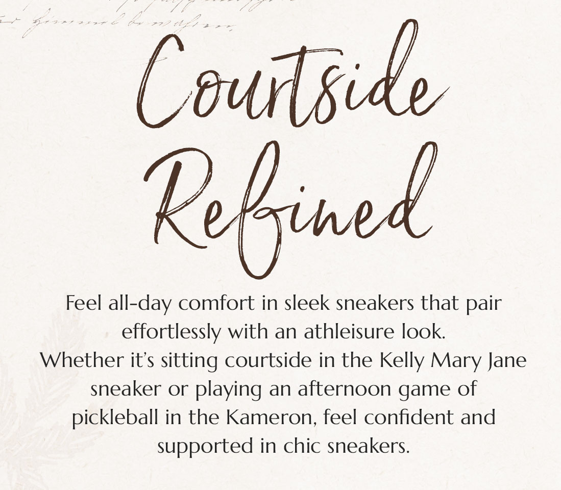 Courtside Refined. Feel all-day comfort in sleek sneakers that pair effortlessly with an athleisure look.
Whether it&rsquo;s sitting courtside in the Kelly Mary Jane sneaker or playing an afternoon game of
pickleball in the Kameron, feel confident and supported in chic sneakers.