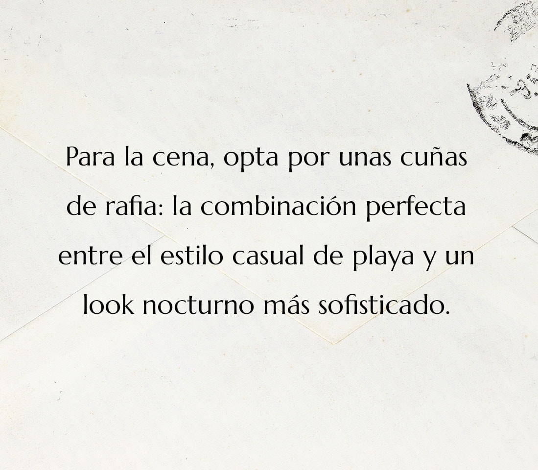 Para la cena, opta por unas cu&ntilde;as de rafia: la combinaci&oacute;n perfecta entre el estilo casual de playa y un look nocturno m&aacute;s sofisticado.